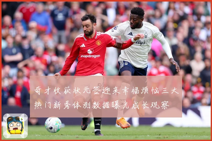 奇才收获状元签迎来幸福烦恼三大热门新秀体测数据曝光成长观察