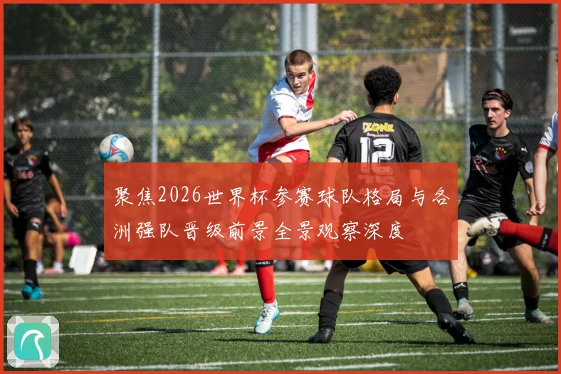 聚焦2026世界杯参赛球队格局与各洲强队晋级前景全景观察深度