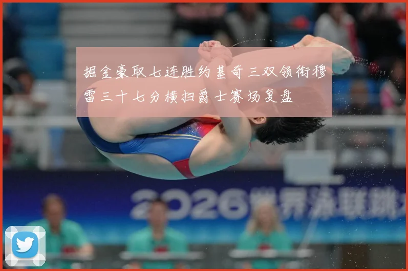掘金豪取七连胜约基奇三双领衔穆雷三十七分横扫爵士赛场复盘