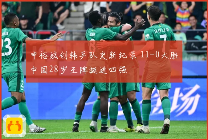 申裕斌创韩乒队史新纪录 11-0大胜中国28岁王牌挺进四强