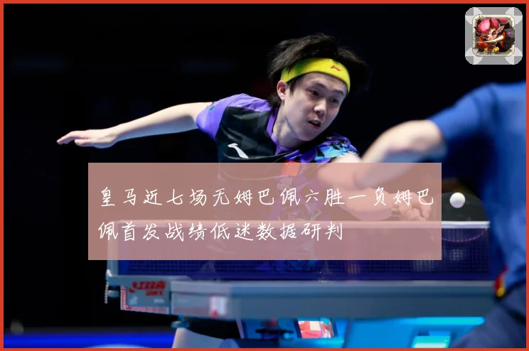 皇马近七场无姆巴佩六胜一负姆巴佩首发战绩低迷数据研判