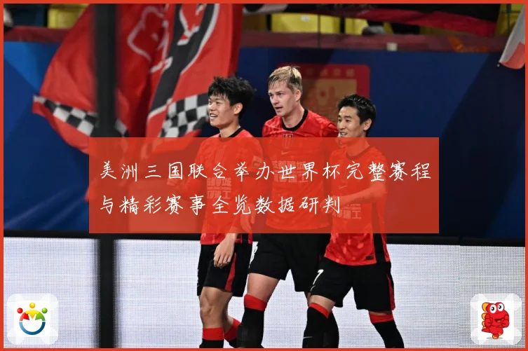 美洲三国联合举办世界杯完整赛程与精彩赛事全览数据研判
