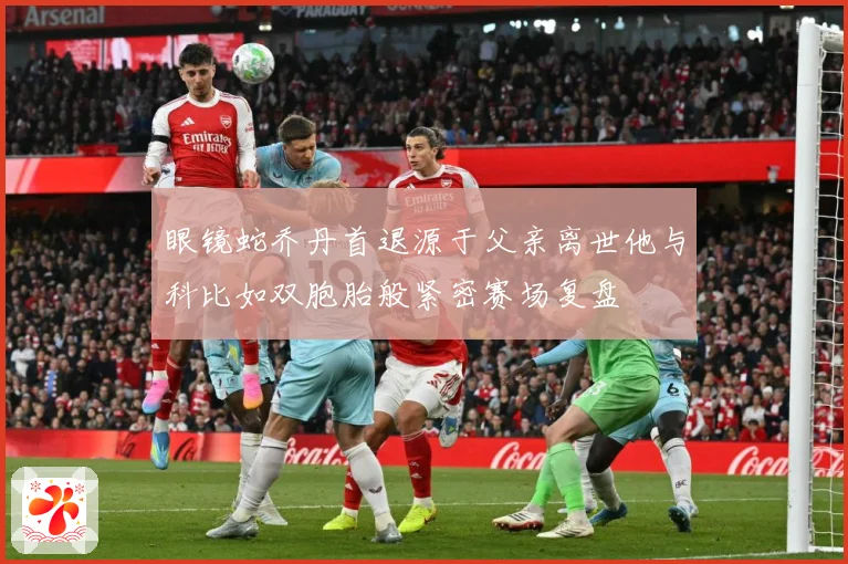 眼镜蛇乔丹首退源于父亲离世他与科比如双胞胎般紧密赛场复盘