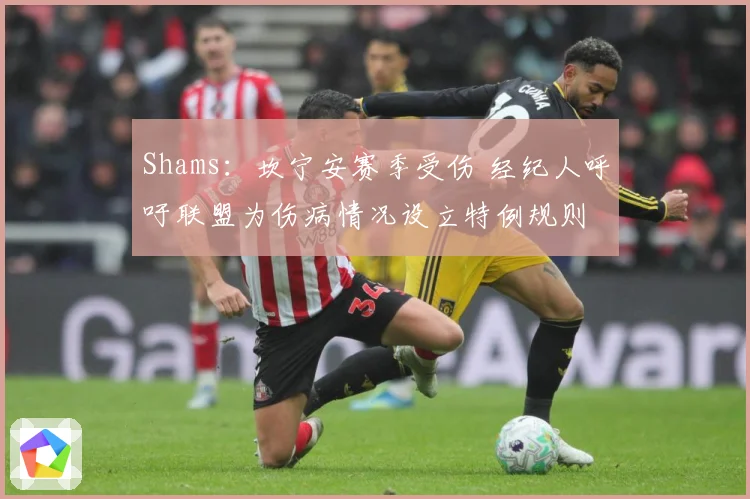 Shams：坎宁安赛季受伤 经纪人呼吁联盟为伤病情况设立特例规则
