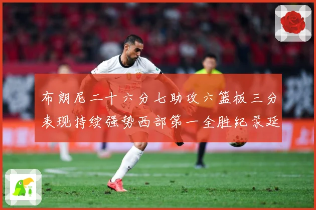 布朗尼二十六分七助攻六篮板三分表现持续强势西部第一全胜纪录延赛场复盘