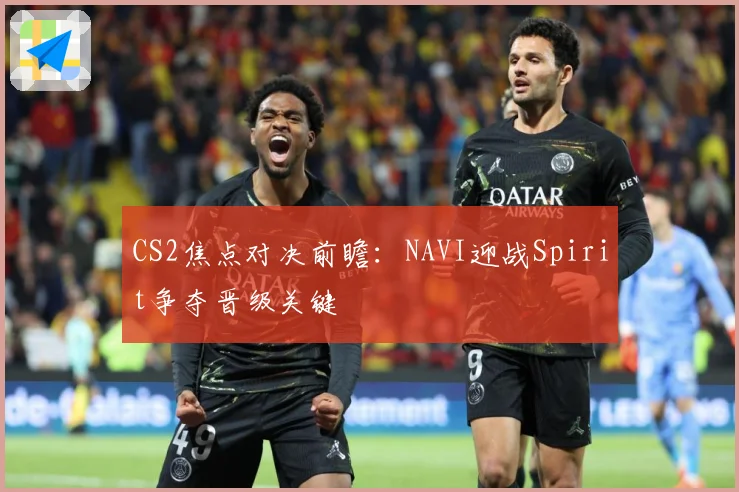 CS2焦点对决前瞻：NAVI迎战Spirit争夺晋级关键