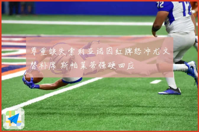 尊重缺失索利亚诺因红牌怒冲尤文替补席 斯帕莱蒂强硬回应