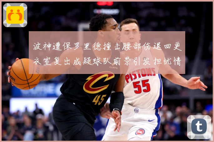 波神遭保罗里德撞击腰部伤退回更衣室复出成疑球队前景引发担忧情