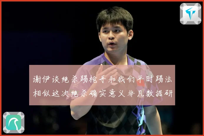 谢伊谈绝杀踢枪手和我们平时踢法相似这次绝杀确实意义非凡数据研判