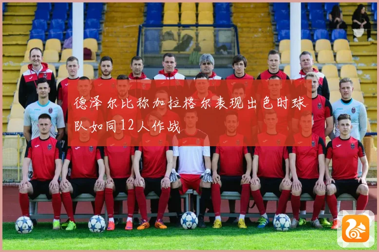 德泽尔比称加拉格尔表现出色时球队如同12人作战
