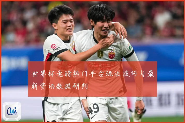 世界杯竞猜热门平台玩法技巧与最新资讯数据研判