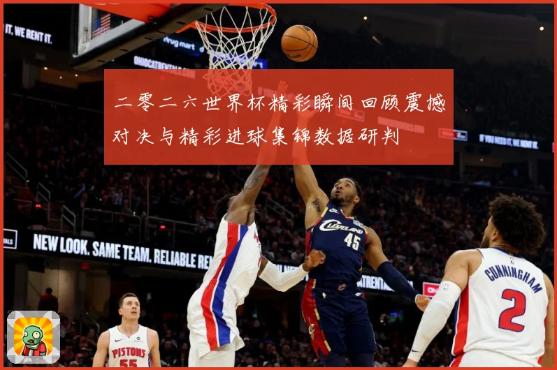 二零二六世界杯精彩瞬间回顾震撼对决与精彩进球集锦数据研判