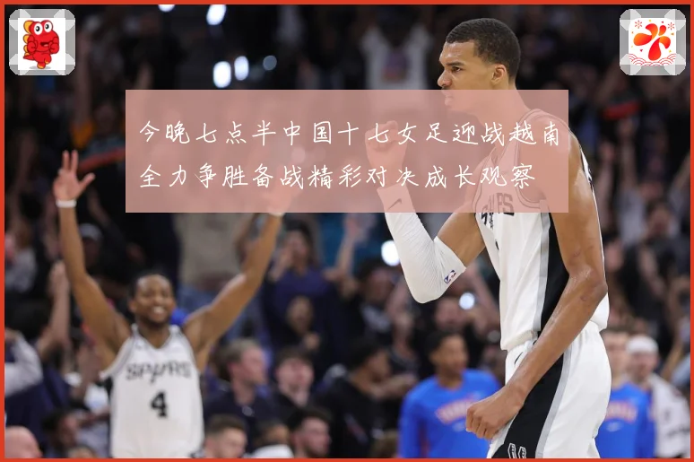 今晚七点半中国十七女足迎战越南全力争胜备战精彩对决成长观察