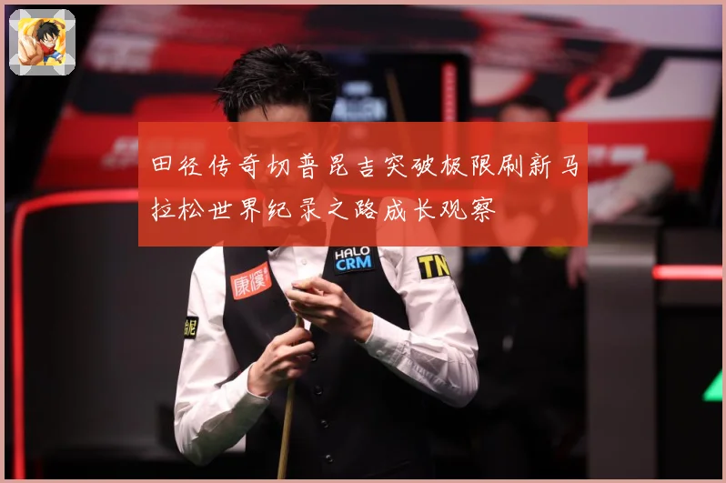 田径传奇切普昆吉突破极限刷新马拉松世界纪录之路成长观察