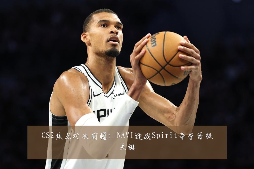 CS2焦点对决前瞻:NAVI迎战Spirit争夺晋级关键