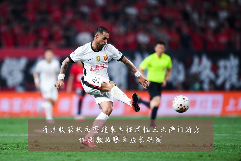 奇才收获状元签迎来幸福烦恼三大热门新秀体测数据曝光成长观察