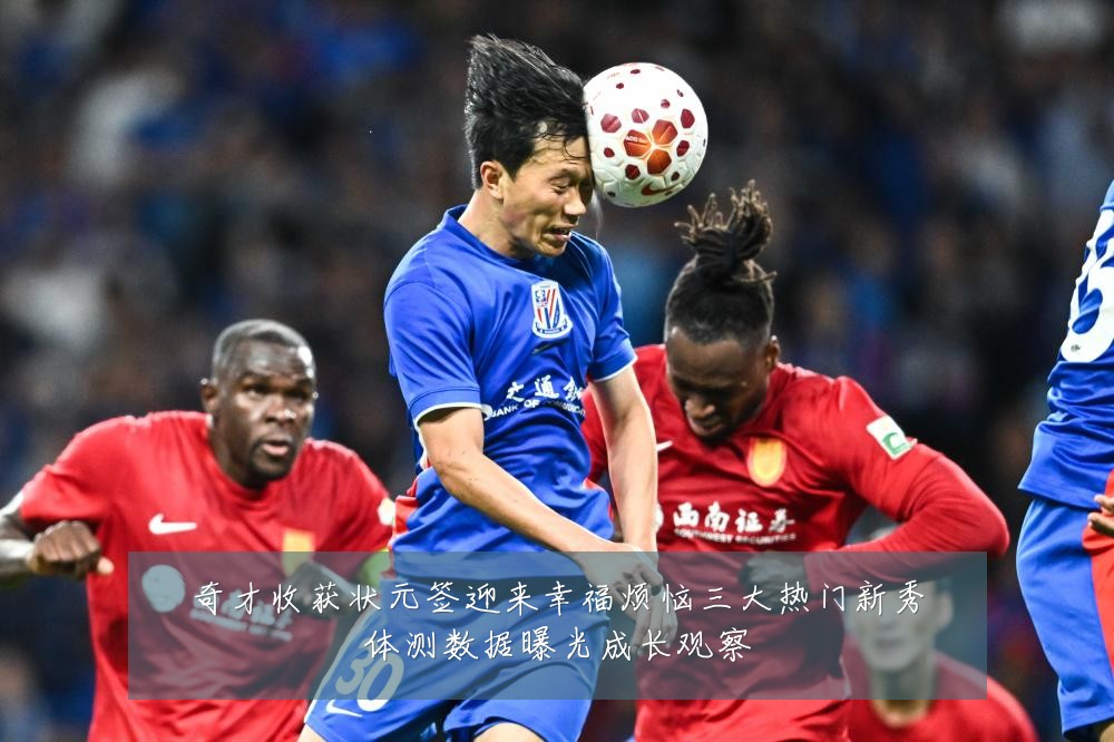 奇才收获状元签迎来幸福烦恼三大热门新秀体测数据曝光成长观察