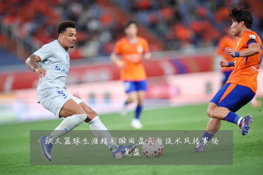 欧文篮球生涯精彩瞬间盘点与技术风格赛场复盘