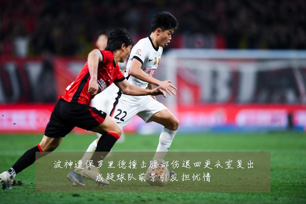波神遭保罗里德撞击腰部伤退回更衣室复出成疑球队前景引发担忧情