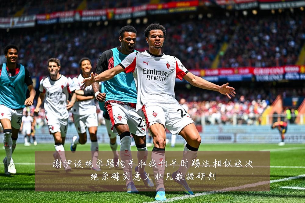 谢伊谈绝杀踢枪手和我们平时踢法相似这次绝杀确实意义非凡数据研判